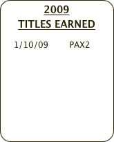 2009 
TITLES EARNED
    
    1/10/09        PAX2
