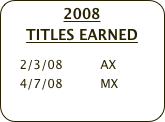 2008 
TITLES EARNED
    
    2/3/08          AX
    4/7/08          MX